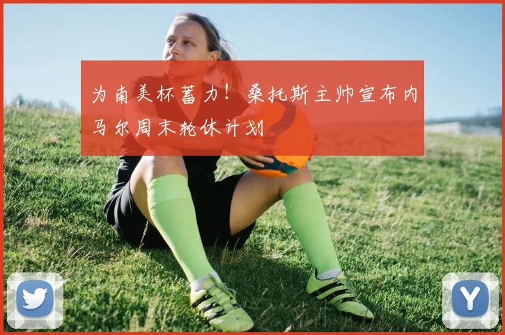 为南美杯蓄力!桑托斯主帅宣布内马尔周末轮休计划