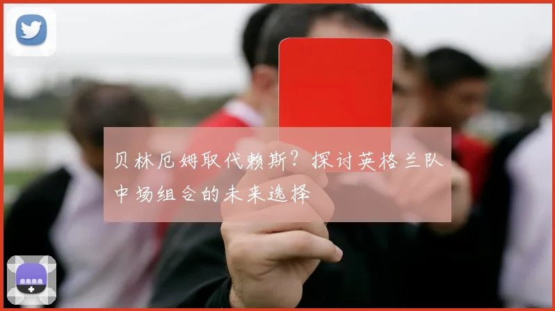 贝林厄姆取代赖斯?探讨英格兰队中场组合的未来选择