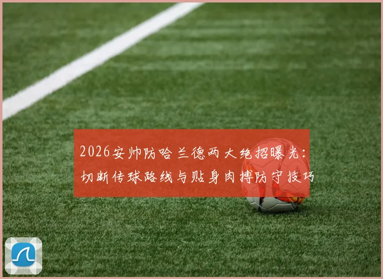 2026安帅防哈兰德两大绝招曝光:切断传球路线与贴身肉搏防守技巧详解