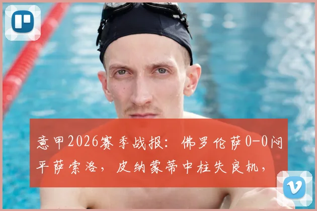 意甲2026赛季战报：佛罗伦萨0-0闷平萨索洛，皮纳蒙蒂中柱失良机，全场录像与比赛复盘分析