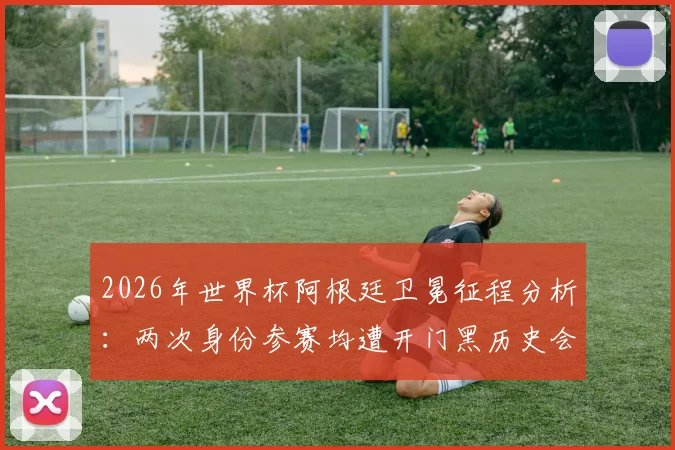 2026年世界杯阿根廷卫冕征程分析：两次身份参赛均遭开门黑历史会否重演，深度探讨冷门可能性