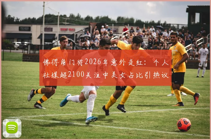 佛得角门将2026年意外走红：个人社媒超2100关注中美女占比引热议，球员场外生活引网友关注