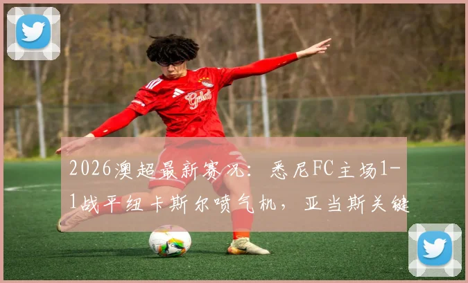 2026澳超最新赛况:悉尼FC主场1-1战平纽卡斯尔喷气机,亚当斯关键破门详情回顾