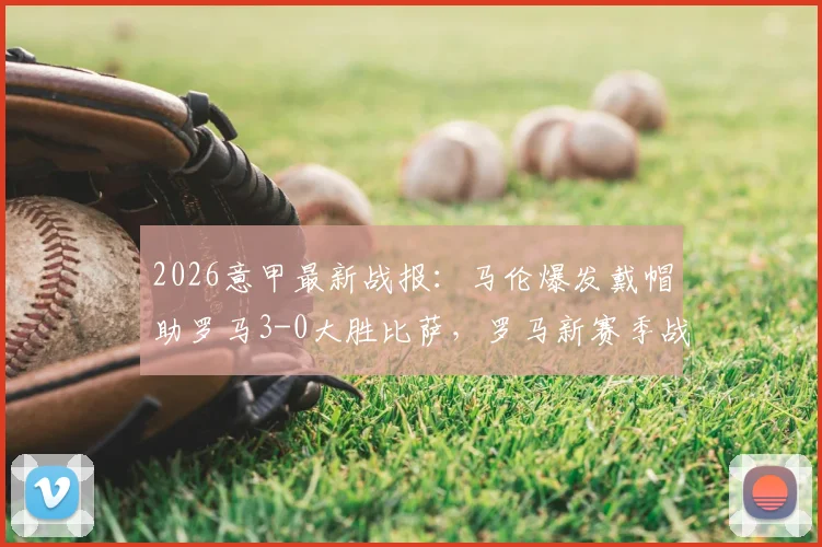 2026意甲最新战报:马伦爆发戴帽助罗马3-0大胜比萨,罗马新赛季战术体系及马伦技术特点深度解读