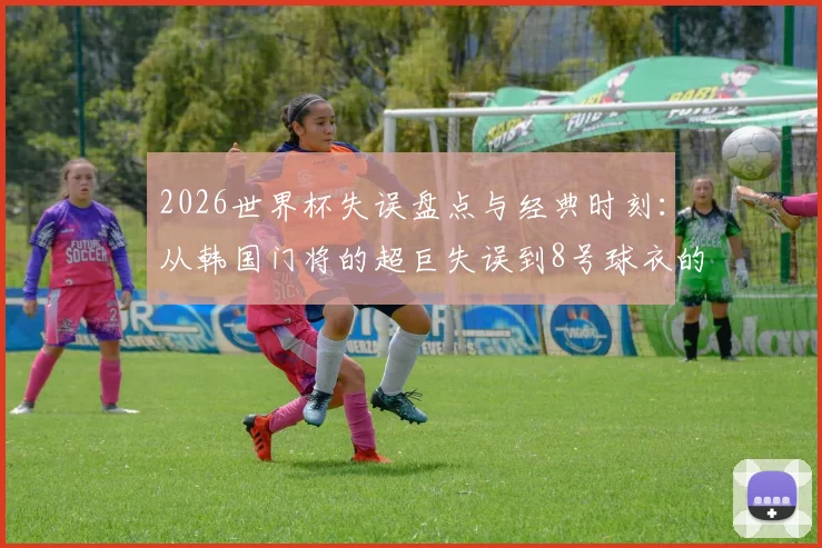 2026世界杯失误盘点与经典时刻:从韩国门将的超巨失误到8号球衣的球迷祈愿,重温绿茵场悲喜剧