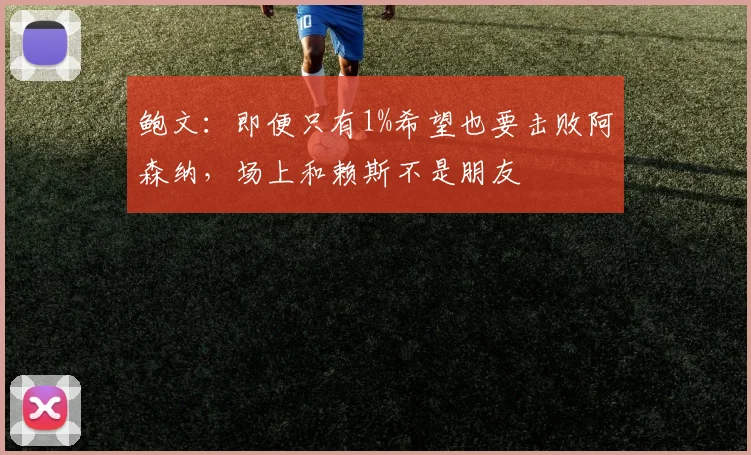 鲍文:即便只有1%希望也要击败阿森纳,场上和赖斯不是朋友