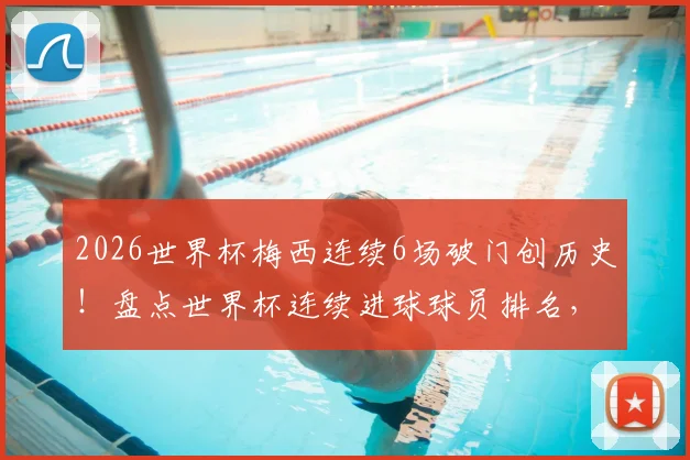 2026世界杯梅西连续6场破门创历史！盘点世界杯连续进球球员排名，揭秘第三位达成此壮举的巨星