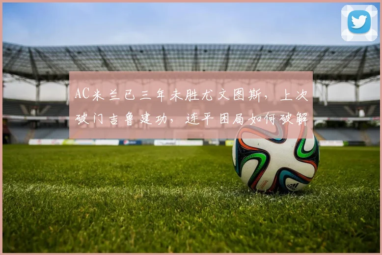 AC米兰已三年未胜尤文图斯，上次破门吉鲁建功，连平困局如何破解？