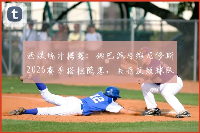 西媒统计揭露：姆巴佩与维尼修斯2026赛季搭档隐患，共存反致球队胜率下滑近7%