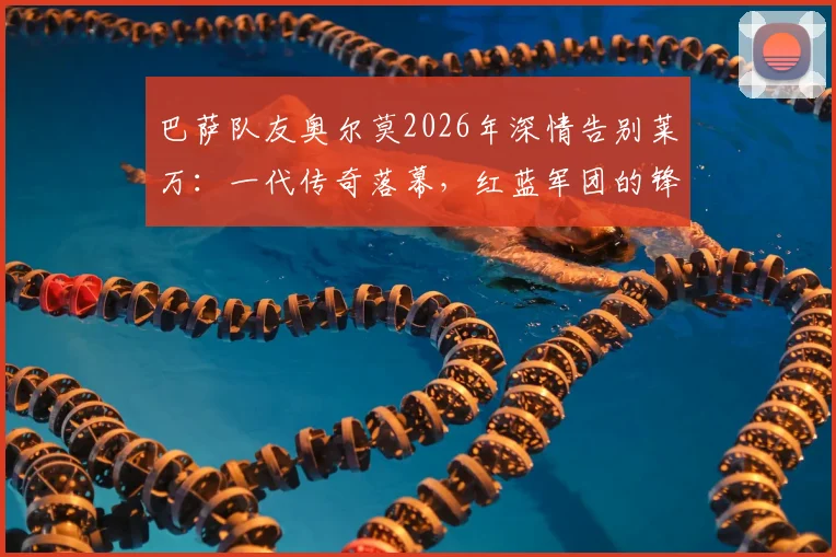 巴萨队友奥尔莫2026年深情告别莱万：一代传奇落幕，红蓝军团的锋线记忆与未来展望