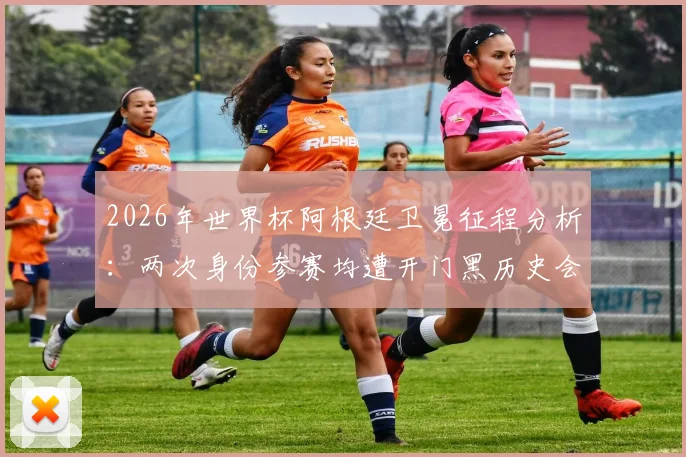 2026年世界杯阿根廷卫冕征程分析：两次身份参赛均遭开门黑历史会否重演，深度探讨冷门可能性