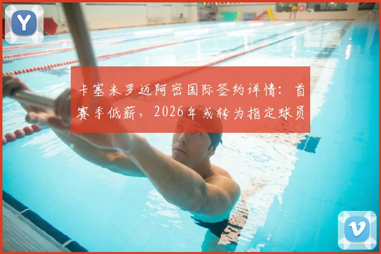 卡塞米罗迈阿密国际签约详情:首赛季低薪,2026年或转为指定球员合同解析