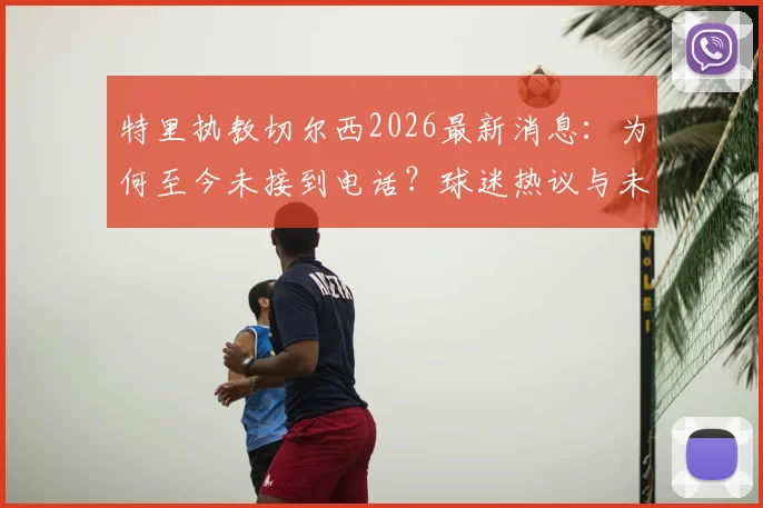 特里执教切尔西2026最新消息：为何至今未接到电话？球迷热议与未来可能性分析