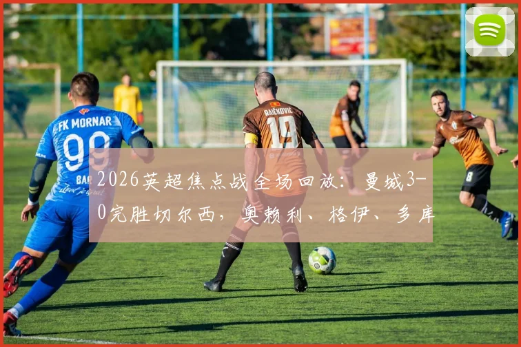 2026英超焦点战全场回放：曼城3-0完胜切尔西，奥赖利、格伊、多库进球集锦与技术统计