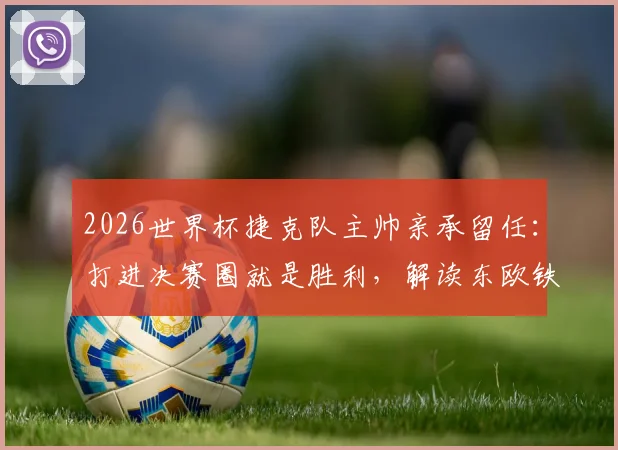 2026世界杯捷克队主帅亲承留任：打进决赛圈就是胜利，解读东欧铁骑复兴计划