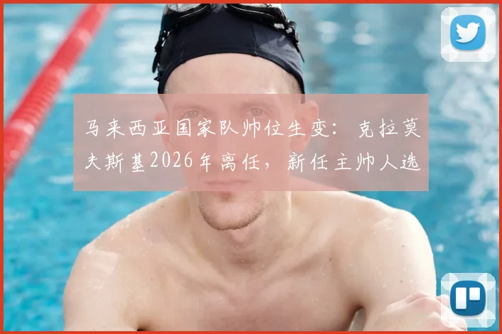 马来西亚国家队帅位生变：克拉莫夫斯基2026年离任，新任主帅人选与球队未来展望