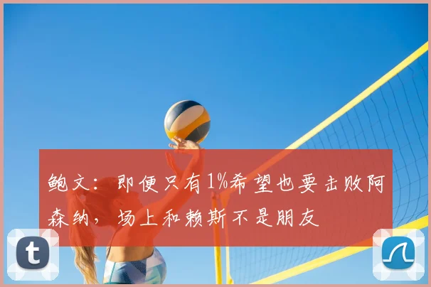 鲍文：即便只有1%希望也要击败阿森纳，场上和赖斯不是朋友
