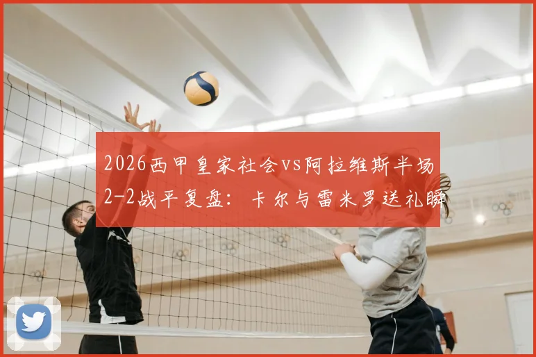 2026西甲皇家社会vs阿拉维斯半场2-2战平复盘：卡尔与雷米罗送礼瞬间回放与比赛关键转折点深度剖析