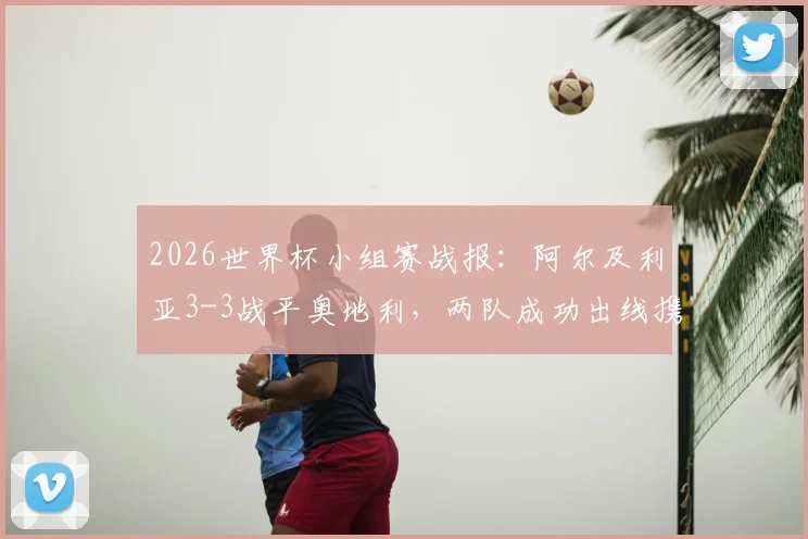 2026世界杯小组赛战报:阿尔及利亚3-3战平奥地利,两队成功出线携手晋级淘汰赛,伊朗队遗憾告别