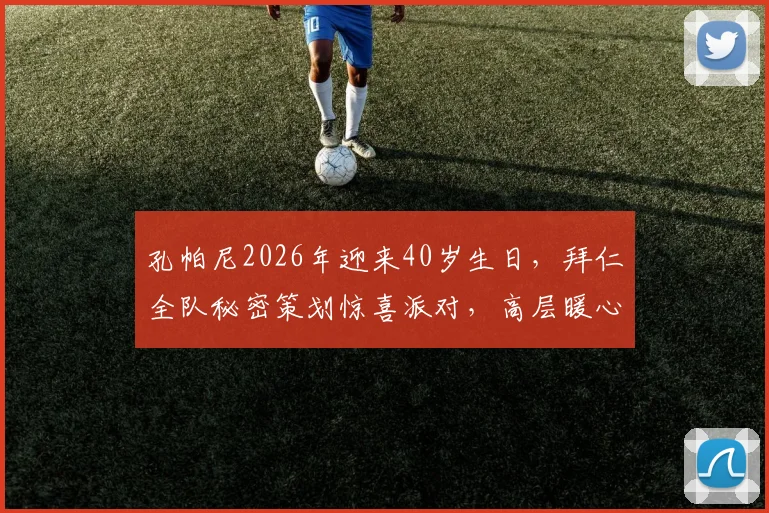 孔帕尼2026年迎来40岁生日,拜仁全队秘密策划惊喜派对,高层暖心祝福细节曝光