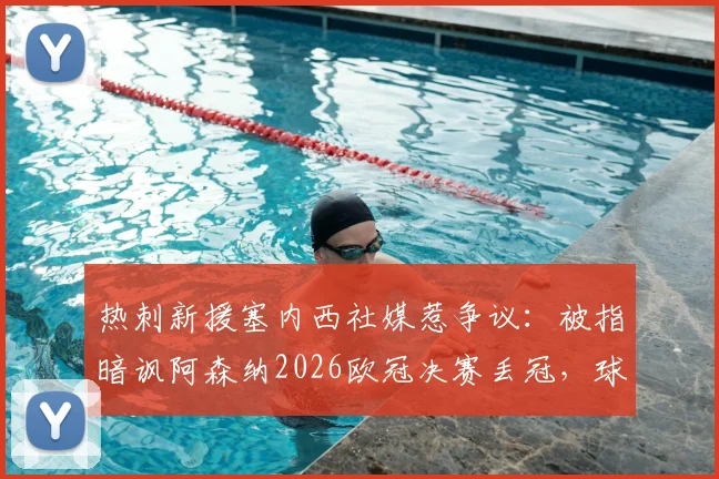 热刺新援塞内西社媒惹争议:被指暗讽阿森纳2026欧冠决赛丢冠,球迷解读背后北伦敦德比恩怨